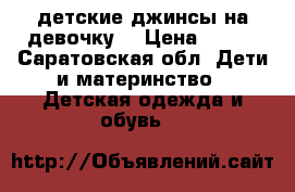 детские джинсы на девочку  › Цена ­ 450 - Саратовская обл. Дети и материнство » Детская одежда и обувь   